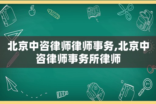 北京中咨律師律師事務,北京中咨律師事務所律師