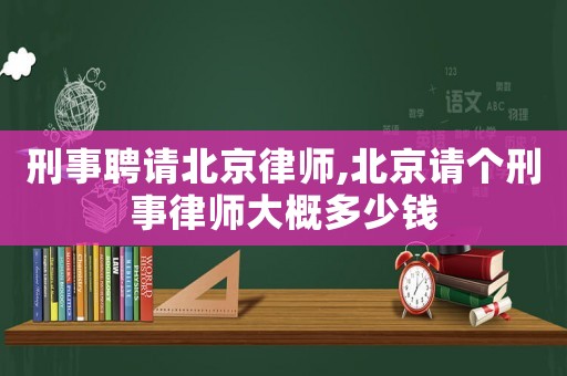 刑事聘請(qǐng)北京律師,北京請(qǐng)個(gè)刑事律師大概多少錢