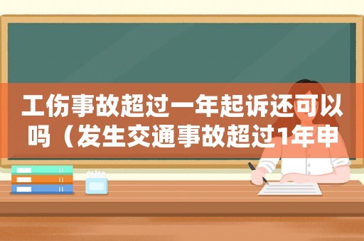 工傷事故超過一年起訴還可以嗎（發(fā)生交通事故超過1年申請(qǐng)工傷）