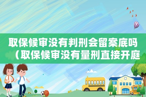 取保候審沒有判刑會留案底嗎（取保候審沒有量刑直接開庭）