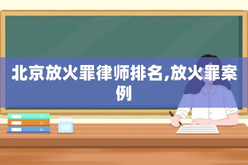北京放火罪律師排名,放火罪案例