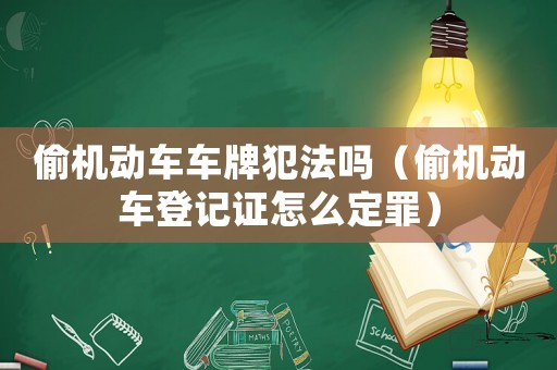 偷機動車車牌犯法嗎（偷機動車登記證怎么定罪）