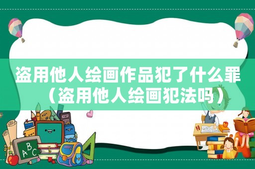 盜用他人繪畫作品犯了什么罪（盜用他人繪畫犯法嗎）
