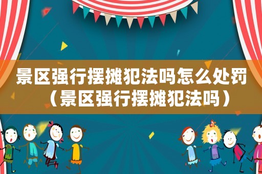 景區強行擺攤犯法嗎怎么處罰（景區強行擺攤犯法嗎）