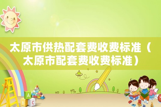 太原市供熱配套費(fèi)收費(fèi)標(biāo)準(zhǔn)（太原市配套費(fèi)收費(fèi)標(biāo)準(zhǔn)）