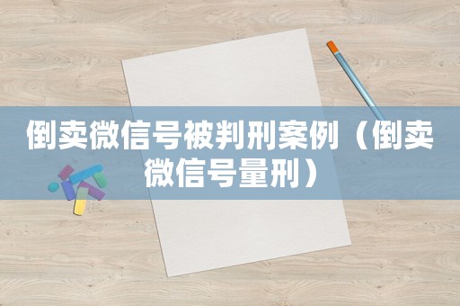 倒賣(mài)微信號(hào)被判刑案例（倒賣(mài)微信號(hào)量刑）
