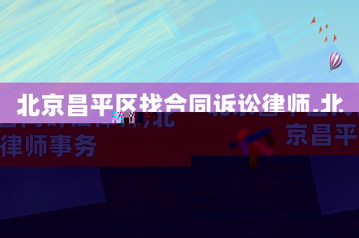 北京昌平區找合同訴訟律師,北京昌平律師事務