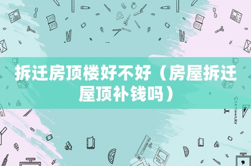 拆遷房頂樓好不好（房屋拆遷屋頂補錢嗎）