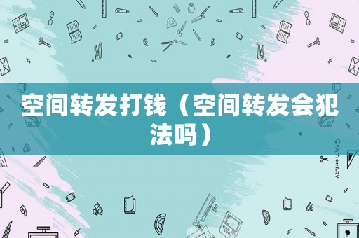 空間轉(zhuǎn)發(fā)打錢（空間轉(zhuǎn)發(fā)會犯法嗎）