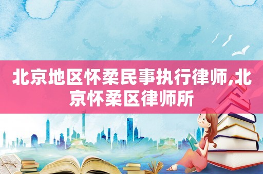 北京地區懷柔民事執行律師,北京懷柔區律師所