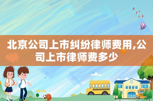 北京公司上市糾紛律師費(fèi)用,公司上市律師費(fèi)多少