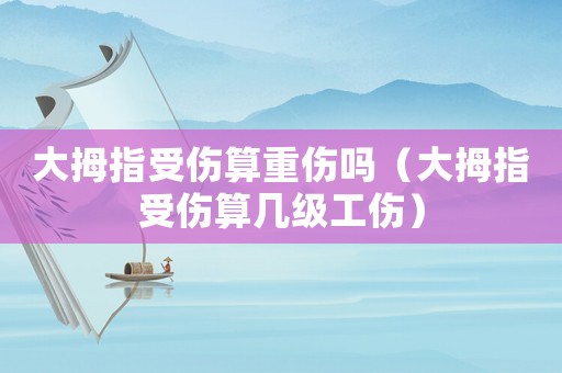 大拇指受傷算重傷嗎（大拇指受傷算幾級(jí)工傷）