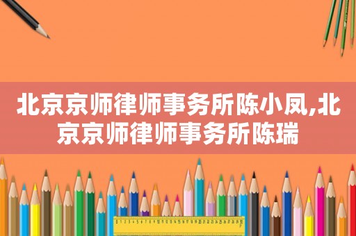 北京京師律師事務(wù)所陳小鳳,北京京師律師事務(wù)所陳瑞
