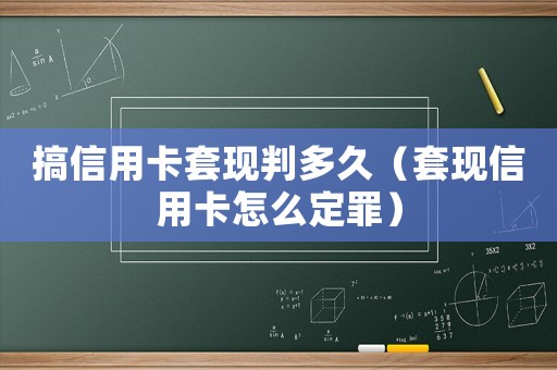 搞信用卡套現判多久（套現信用卡怎么定罪）