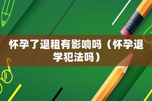 懷孕了退租有影響嗎（懷孕退學(xué)犯法嗎）
