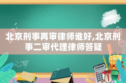 北京刑事再審律師誰好,北京刑事二審代理律師答疑