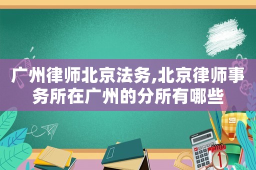 廣州律師北京法務,北京律師事務所在廣州的分所有哪些