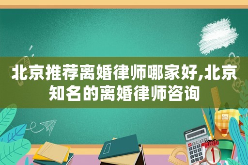 北京推薦離婚律師哪家好,北京知名的離婚律師咨詢