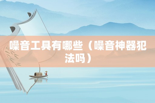 噪音工具有哪些（噪音神器犯法嗎）