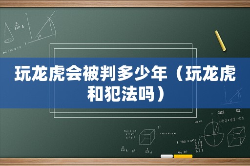 玩龍虎會被判多少年（玩龍虎和犯法嗎）