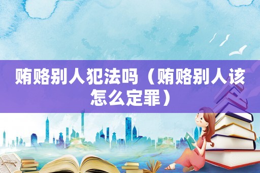 賄賂別人犯法嗎（賄賂別人該怎么定罪）