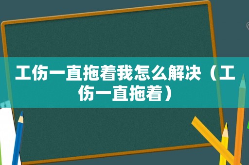 工傷一直拖著我怎么解決（工傷一直拖著）