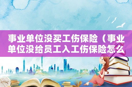 事業(yè)單位沒買工傷保險（事業(yè)單位沒給員工入工傷保險怎么辦）