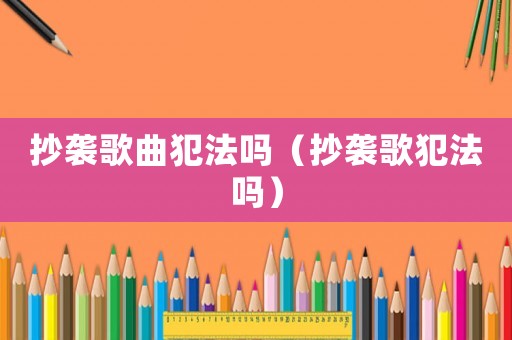 抄襲歌曲犯法嗎（抄襲歌犯法嗎）