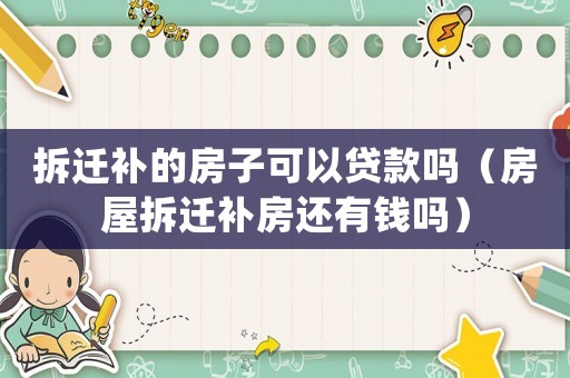 拆遷補(bǔ)的房子可以貸款嗎（房屋拆遷補(bǔ)房還有錢嗎）