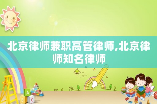 北京律師兼職高管律師,北京律師知名律師