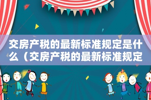 交房產稅的最新標準規定是什么（交房產稅的最新標準規定）