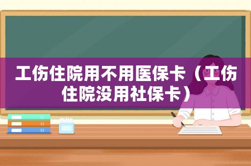 工傷住院用不用醫保卡（工傷住院沒用社保卡）