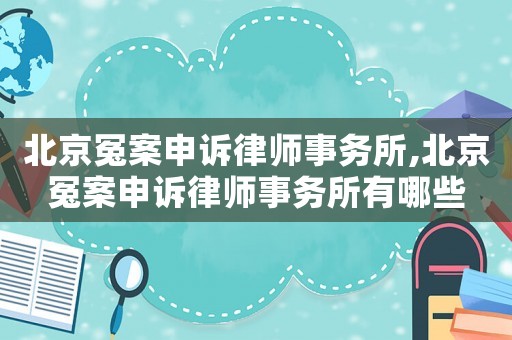 北京冤案申訴律師事務(wù)所,北京冤案申訴律師事務(wù)所有哪些