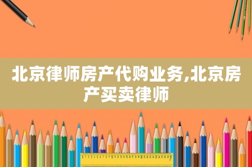 北京律師房產(chǎn)代購(gòu)業(yè)務(wù),北京房產(chǎn)買賣律師