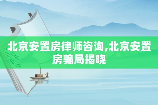 北京安置房律師咨詢,北京安置房騙局揭曉