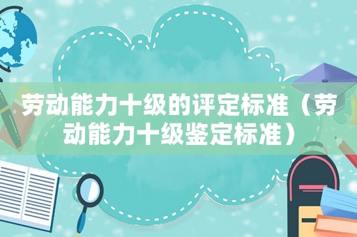 勞動(dòng)能力十級(jí)的評(píng)定標(biāo)準(zhǔn)（勞動(dòng)能力十級(jí)鑒定標(biāo)準(zhǔn)）