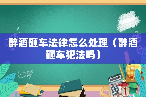 醉酒砸車法律怎么處理（醉酒砸車犯法嗎）
