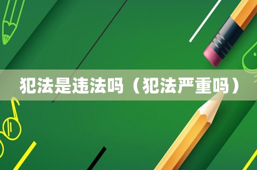 犯法是違法嗎（犯法嚴重嗎）