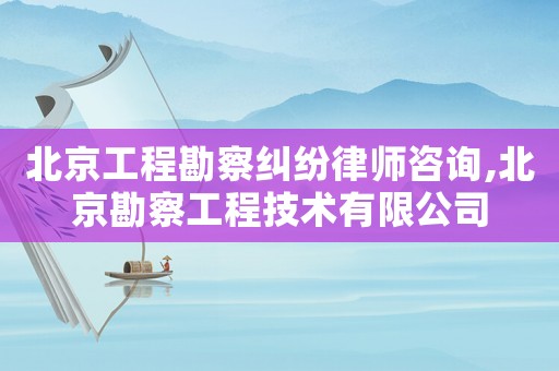 北京工程勘察糾紛律師咨詢,北京勘察工程技術有限公司