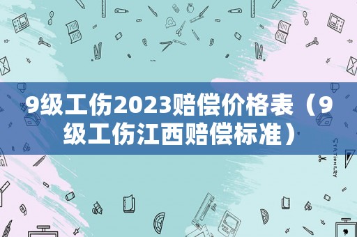 9級工傷2023賠償價格表（9級工傷江西賠償標(biāo)準(zhǔn)）