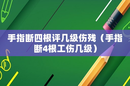 手指斷四根評幾級傷殘（手指斷4根工傷幾級）