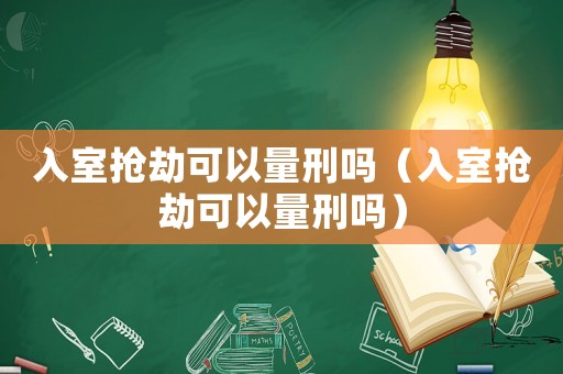 入室搶劫可以量刑嗎（入室搶劫可以量刑嗎）