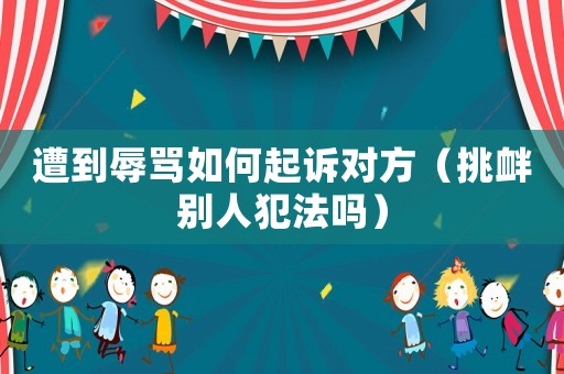遭到辱罵如何起訴對方（挑釁別人犯法嗎）