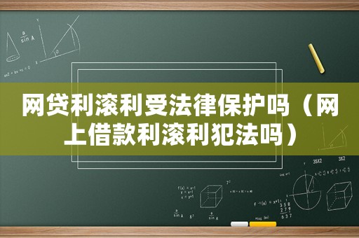 網貸利滾利受法律保護嗎（網上借款利滾利犯法嗎）