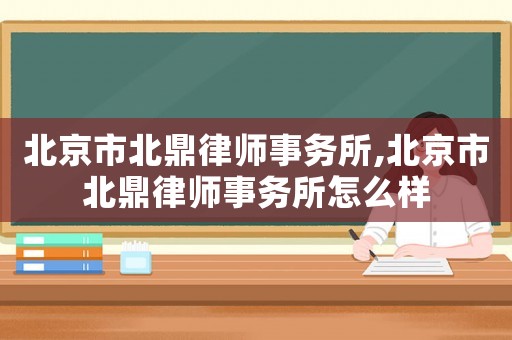 北京市北鼎律師事務所,北京市北鼎律師事務所怎么樣
