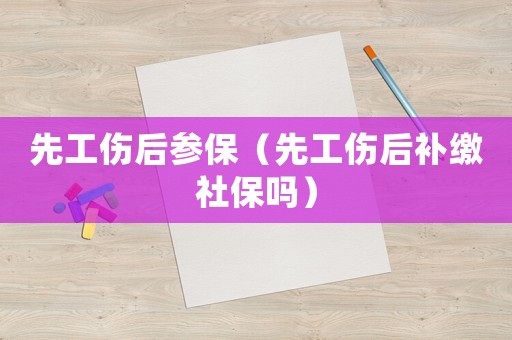 先工傷后參保（先工傷后補繳社保嗎）