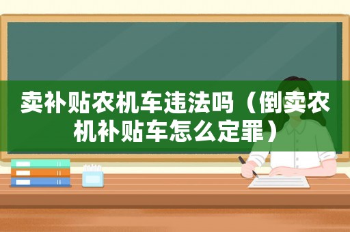 賣補(bǔ)貼農(nóng)機(jī)車違法嗎（倒賣農(nóng)機(jī)補(bǔ)貼車怎么定罪）