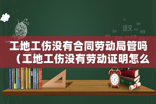工地工傷沒有合同勞動局管嗎（工地工傷沒有勞動證明怎么寫）