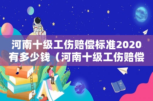 河南十級工傷賠償標準2020有多少錢（河南十級工傷賠償標準2015）