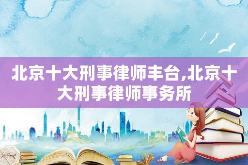 北京十大刑事律師豐臺(tái),北京十大刑事律師事務(wù)所